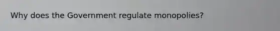 Why does the Government regulate monopolies?