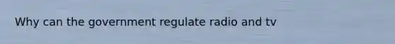 Why can the government regulate radio and tv