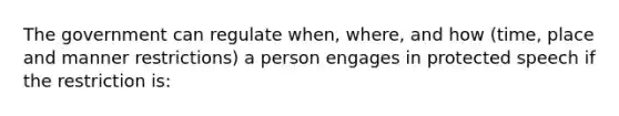 The government can regulate when, where, and how (time, place and manner restrictions) a person engages in protected speech if the restriction is: