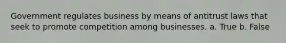 Government regulates business by means of antitrust laws that seek to promote competition among businesses. a. True b. False