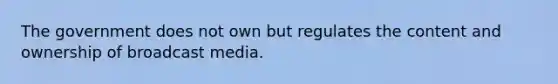 The government does not own but regulates the content and ownership of broadcast media.