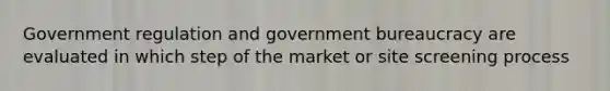 Government regulation and government bureaucracy are evaluated in which step of the market or site screening process