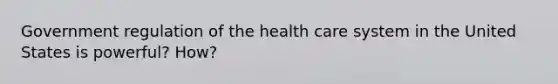 Government regulation of the health care system in the United States is powerful? How?