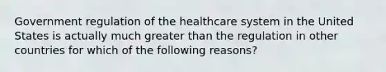 Government regulation of the healthcare system in the United States is actually much greater than the regulation in other countries for which of the following reasons?