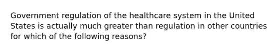 Government regulation of the healthcare system in the United States is actually much greater than regulation in other countries for which of the following reasons?