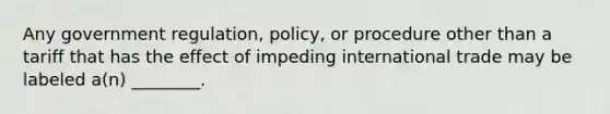 Any government regulation, policy, or procedure other than a tariff that has the effect of impeding international trade may be labeled a(n) ________.