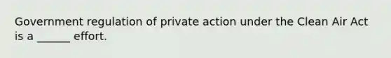 Government regulation of private action under the Clean Air Act is a ______ effort.