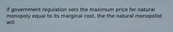 if government regulation sets the maximum price for natural monopoly equal to its marginal cost, the the natural monopolist will