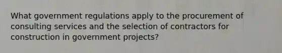 What government regulations apply to the procurement of consulting services and the selection of contractors for construction in government projects?