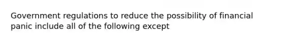 Government regulations to reduce the possibility of financial panic include all of the following except