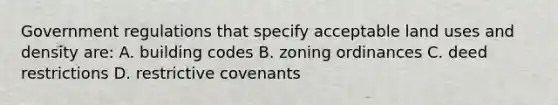 Government regulations that specify acceptable land uses and density are: A. building codes B. zoning ordinances C. deed restrictions D. restrictive covenants