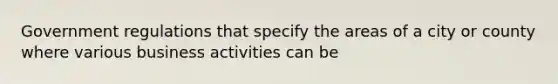 Government regulations that specify the areas of a city or county where various business activities can be