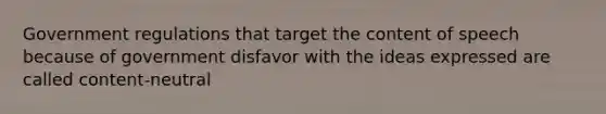 Government regulations that target the content of speech because of government disfavor with the ideas expressed are called content-neutral
