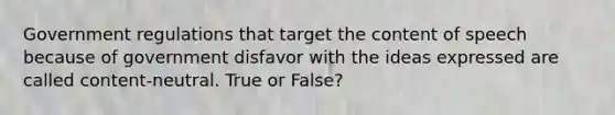 Government regulations that target the content of speech because of government disfavor with the ideas expressed are called content-neutral. True or False?