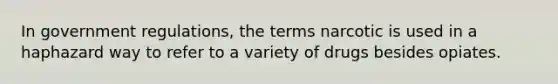 In government regulations, the terms narcotic is used in a haphazard way to refer to a variety of drugs besides opiates.