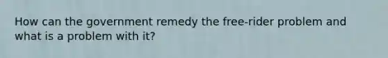 How can the government remedy the free-rider problem and what is a problem with it?
