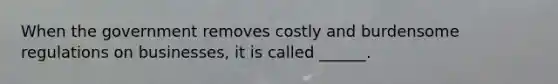 When the government removes costly and burdensome regulations on businesses, it is called ______.