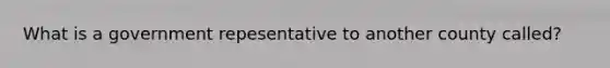 What is a government repesentative to another county called?