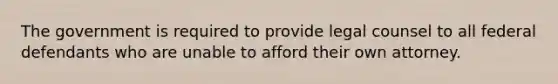 The government is required to provide legal counsel to all federal defendants who are unable to afford their own attorney.