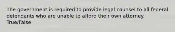 The government is required to provide legal counsel to all federal defendants who are unable to afford their own attorney. True/False