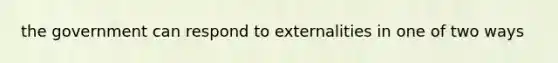 the government can respond to externalities in one of two ways