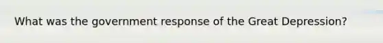 What was the government response of the Great Depression?