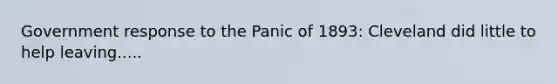 Government response to the Panic of 1893: Cleveland did little to help leaving.....