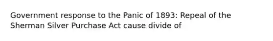 Government response to the Panic of 1893: Repeal of the Sherman Silver Purchase Act cause divide of