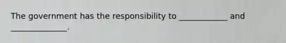 The government has the responsibility to ____________ and ______________.