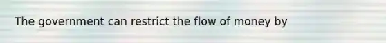 The government can restrict the flow of money by