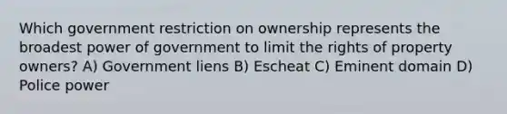 Which government restriction on ownership represents the broadest power of government to limit the rights of property owners? A) Government liens B) Escheat C) Eminent domain D) Police power