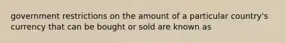 government restrictions on the amount of a particular country's currency that can be bought or sold are known as