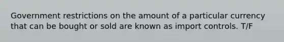 Government restrictions on the amount of a particular currency that can be bought or sold are known as import controls. T/F