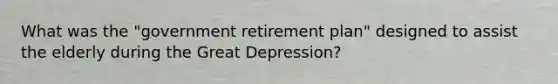 What was the "government retirement plan" designed to assist the elderly during the Great Depression?