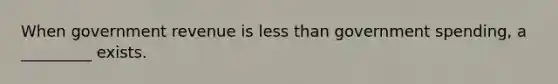 When government revenue is less than government spending, a _________ exists.