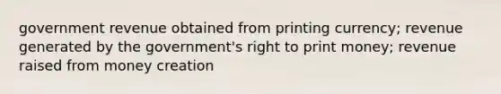 government revenue obtained from printing currency; revenue generated by the government's right to print money; revenue raised from money creation