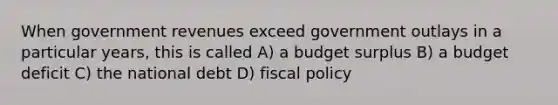 When government revenues exceed government outlays in a particular years, this is called A) a budget surplus B) a budget deficit C) the national debt D) fiscal policy