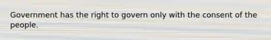 Government has the right to govern only with the consent of the people.