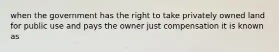 when the government has the right to take privately owned land for public use and pays the owner just compensation it is known as