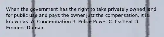 When the government has the right to take privately owned land for public use and pays the owner just the compensation, it is known as: A. Condemnation B. Police Power C. Escheat D. Eminent Domain