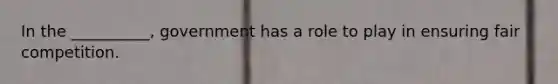 In the __________, government has a role to play in ensuring fair competition.