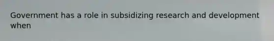 Government has a role in subsidizing research and development when