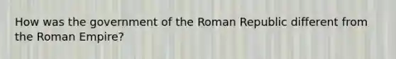 How was the government of the Roman Republic different from the Roman Empire?