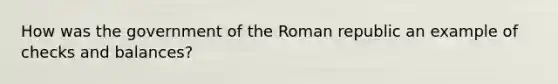 How was the government of the Roman republic an example of checks and balances?