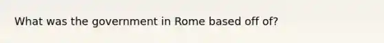 What was the government in Rome based off of?