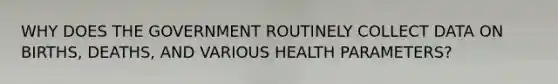 WHY DOES THE GOVERNMENT ROUTINELY COLLECT DATA ON BIRTHS, DEATHS, AND VARIOUS HEALTH PARAMETERS?