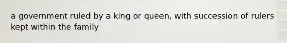 a government ruled by a king or queen, with succession of rulers kept within the family