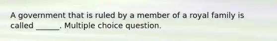 A government that is ruled by a member of a royal family is called ______. Multiple choice question.