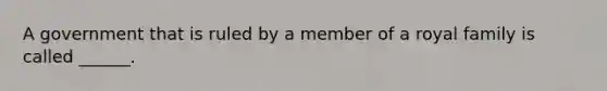 A government that is ruled by a member of a royal family is called ______.