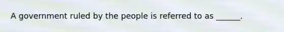 A government ruled by the people is referred to as ______.